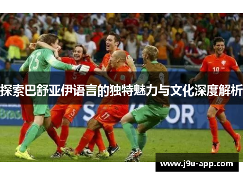 探索巴舒亚伊语言的独特魅力与文化深度解析 探索巴舒亚伊语言的独特魅力与文化深度解析