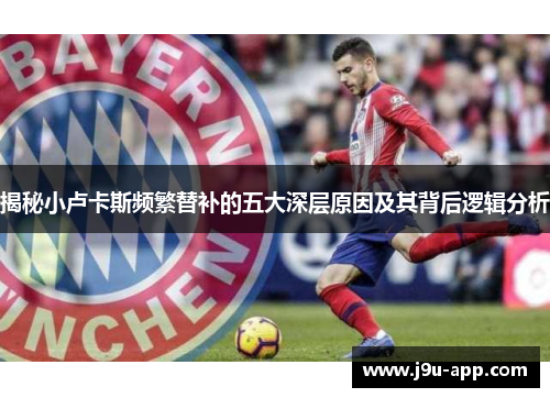 揭秘小卢卡斯频繁替补的五大深层原因及其背后逻辑分析 揭秘小卢卡斯频繁替补的五大深层原因及其背后逻辑分析