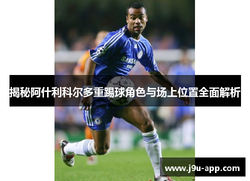 揭秘阿什利科尔多重踢球角色与场上位置全面解析 揭秘阿什利科尔多重踢球角色与场上位置全面解析