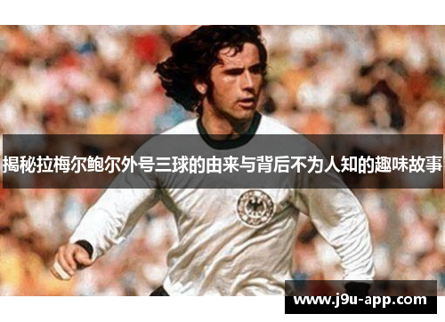 揭秘拉梅尔鲍尔外号三球的由来与背后不为人知的趣味故事 揭秘拉梅尔鲍尔外号三球的由来与背后不为人知的趣味故事