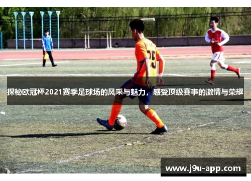 探秘欧冠杯2021赛季足球场的风采与魅力,感受顶级赛事的激情与荣耀 探秘欧冠杯2021赛季足球场的风采与魅力,感受顶级赛事的激情与荣耀