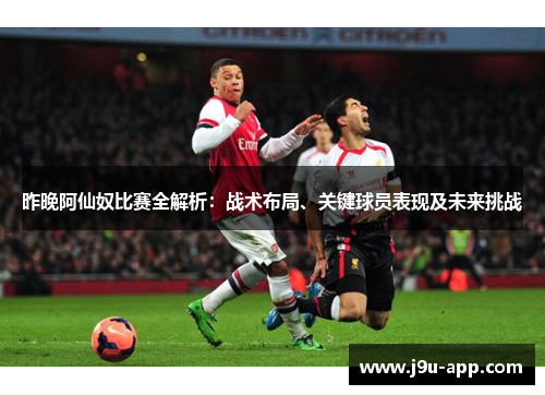 昨晚阿仙奴比赛全解析:战术布局、关键球员表现及未来挑战 昨晚阿仙奴比赛全解析:战术布局、关键球员表现及未来挑战