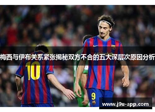 梅西与伊布关系紧张揭秘双方不合的五大深层次原因分析
