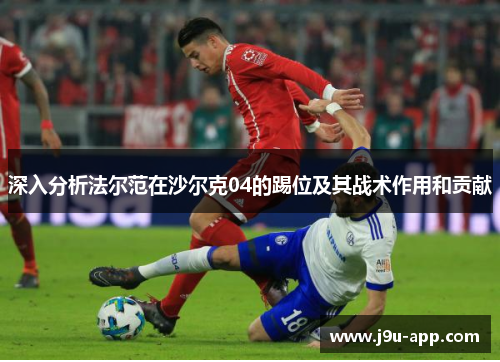 深入分析法尔范在沙尔克04的踢位及其战术作用和贡献 深入分析法尔范在沙尔克04的踢位及其战术作用和贡献