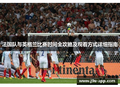 法国队与英格兰比赛时间全攻略及观看方式详细指南