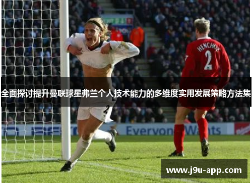 全面探讨提升曼联球星弗兰个人技术能力的多维度实用发展策略方法集